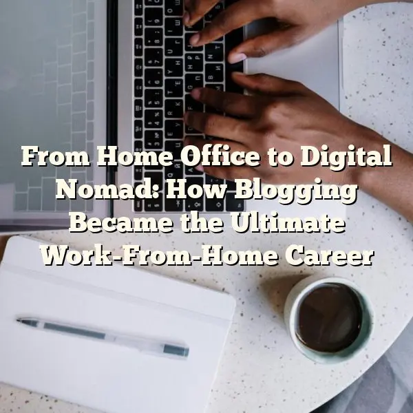 From Home Office to Digital Nomad: How Blogging Became the Ultimate Work-From-Home Career