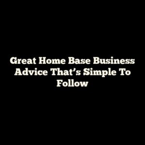 Great Home Base Business Advice That’s Simple To Follow