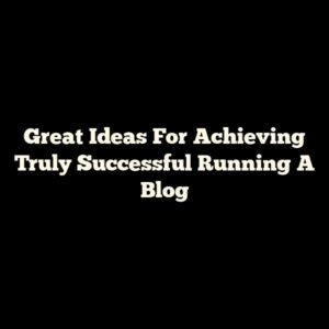 Great Ideas For Achieving Truly Successful Running A Blog