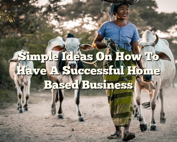 Simple Ideas On How To Have A Successful Home Based Business