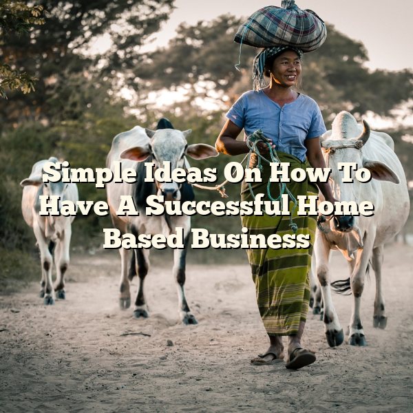 Simple Ideas On How To Have A Successful Home Based Business