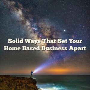 Solid Ways That Set Your Home Based Business Apart