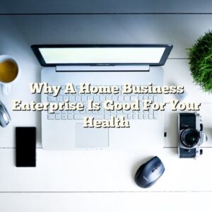 Why A Home Business Enterprise Is Good For Your Health