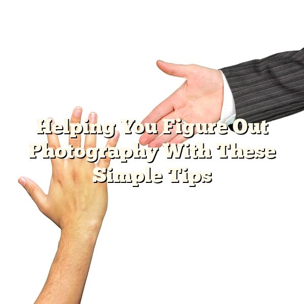 Helping You Figure Out Photography With These Simple Tips