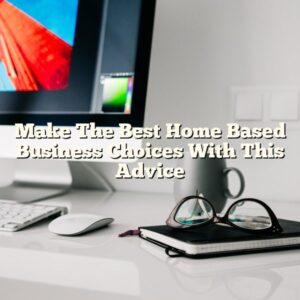Make The Best Home Based Business Choices With This Advice