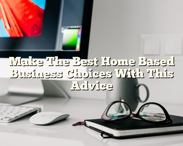 Make The Best Home Based Business Choices With This Advice
