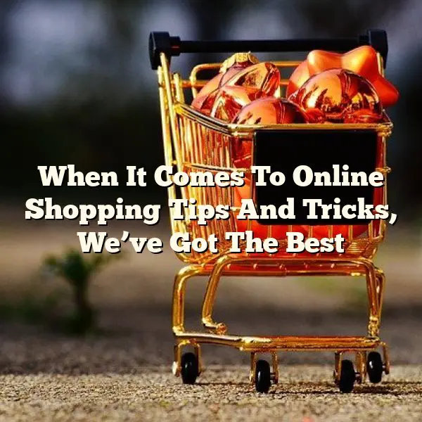When It Comes To Online Shopping Tips And Tricks, We’ve Got The Best