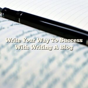 Write Your Way To Success With Writing A Blog
