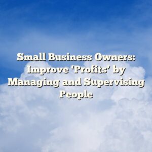 Small Business Owners: Improve ‘Profits’ by Managing and Supervising People