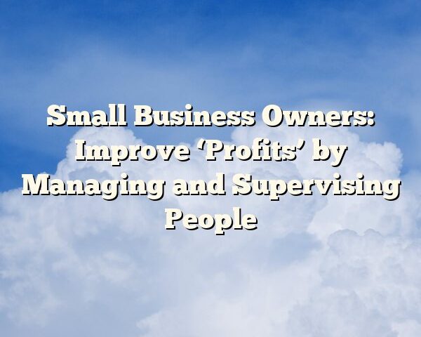 Small Business Owners: Improve ‘Profits’ by Managing and Supervising People