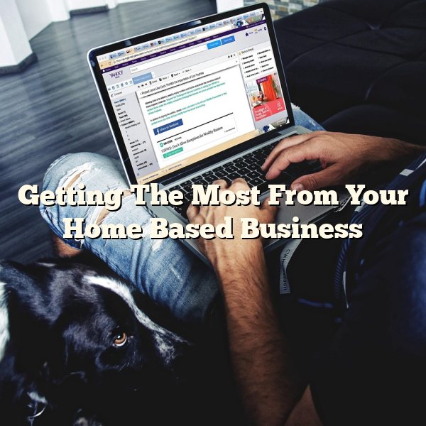 Getting The Most From Your Home Based Business