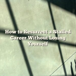 How to Resurrect a Stalled Career Without Losing Yourself