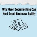Why Over-Documenting Can Hurt Small Business Agility