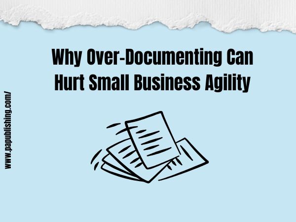 Why Over-Documenting Can Hurt Small Business Agility
