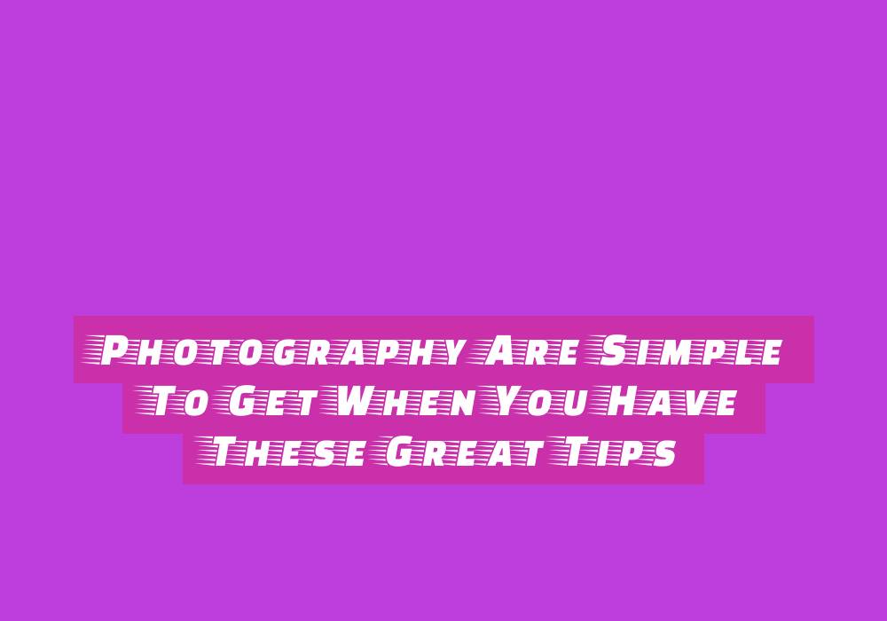 Photography Are Simple To Get When You Have These Great Tips