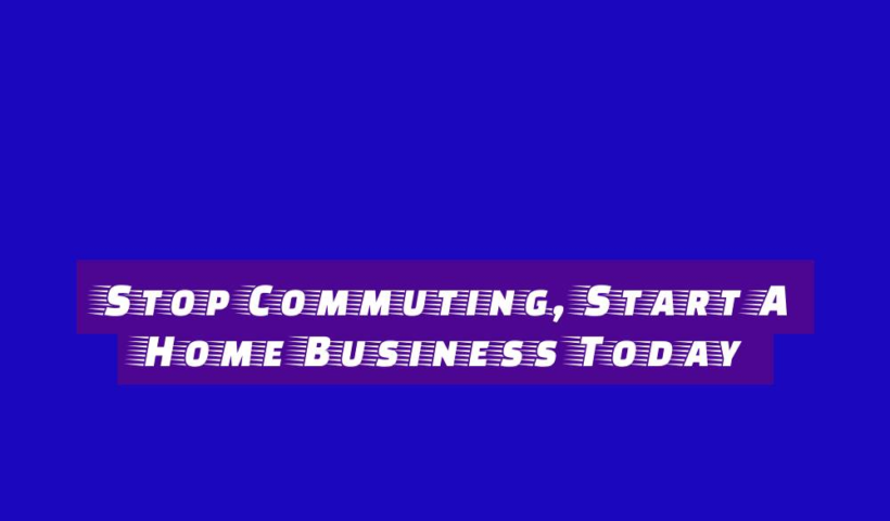 Stop Commuting, Start A Home Business Today 1 stop commuting start a home business today