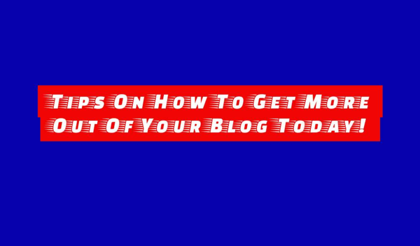 Tips On How To Get More Out Of Your Blog Today! 15 tips on how to get more out of your blog today