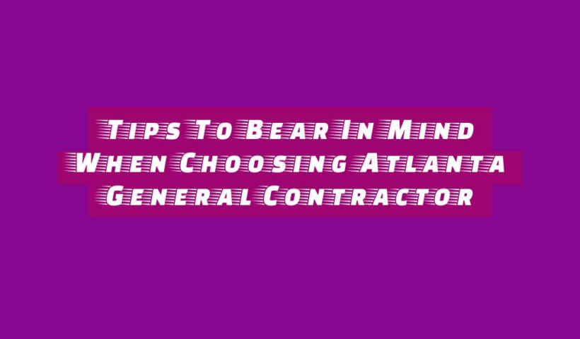 Tips To Bear In Mind When Choosing Atlanta General Contractor 17 tips to bear in mind when choosing atlanta general contractor