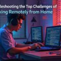 Troubleshooting the Top Challenges of Working Remotely from Home