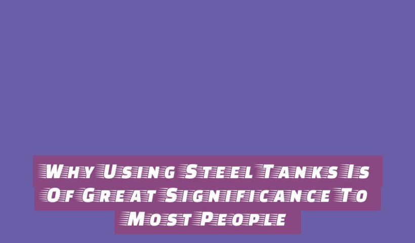 Why Using Steel Tanks Is Of Great Significance To Most People 2 why using steel tanks is of great significance to most people